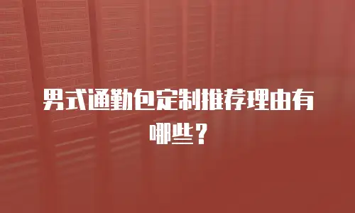 男式通勤包定制推荐理由有哪些？