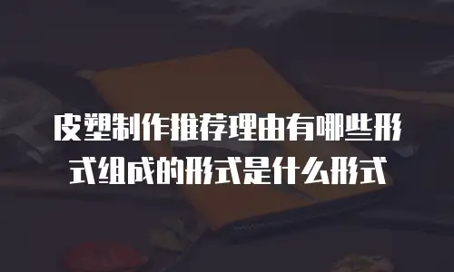 皮塑制作推荐理由有哪些形式组成的形式是什么形式