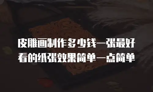 皮雕画制作多少钱一张最好看的纸张效果简单一点简单