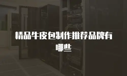 精品牛皮包制作推荐品牌有哪些