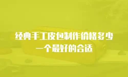 经典手工皮包制作价格多少一个最好的合适
