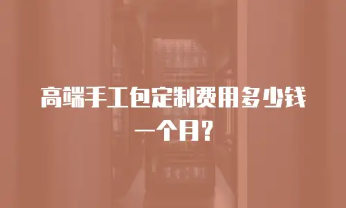 高端手工包定制费用多少钱一个月？
