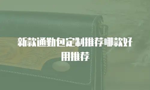 新款通勤包定制推荐哪款好用推荐