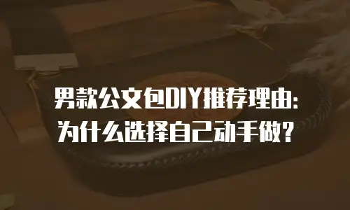 男款公文包DIY推荐理由：为什么选择自己动手做？