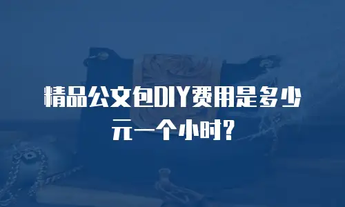 精品公文包DIY费用是多少元一个小时？