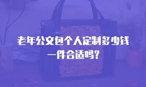 老年公文包个人定制多少钱一件合适吗？