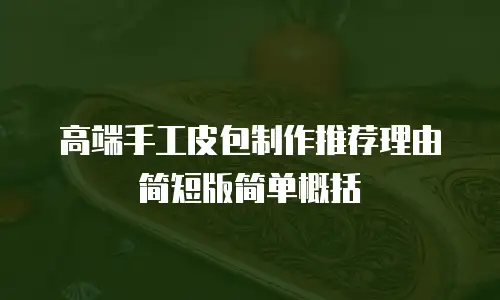 高端手工皮包制作推荐理由简短版简单概括