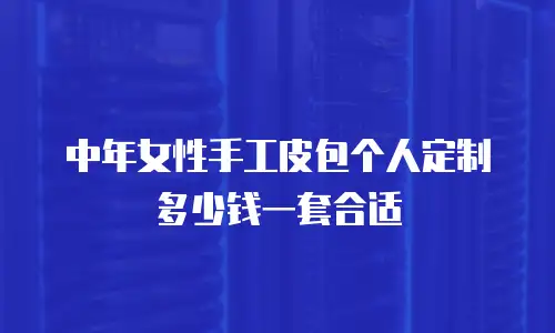 中年女性手工皮包个人定制多少钱一套合适