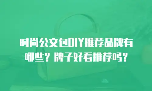 时尚公文包DIY推荐品牌有哪些？牌子好看推荐吗？