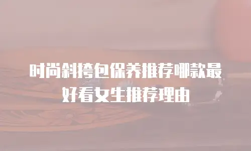 时尚斜挎包保养推荐哪款最好看女生推荐理由
