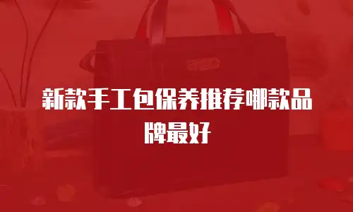 新款手工包保养推荐哪款品牌最好