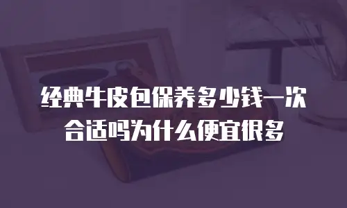 经典牛皮包保养多少钱一次合适吗为什么便宜很多