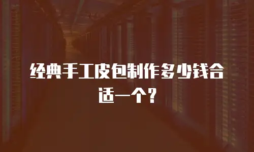经典手工皮包制作多少钱合适一个？