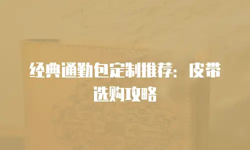 经典通勤包定制推荐：皮带选购攻略