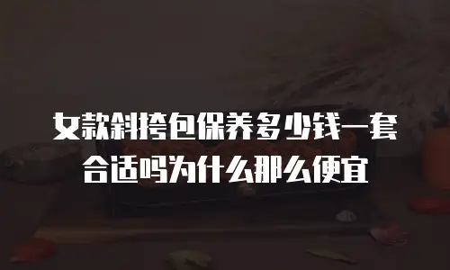 女款斜挎包保养多少钱一套合适吗为什么那么便宜
