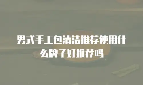 男式手工包清洁推荐使用什么牌子好推荐吗