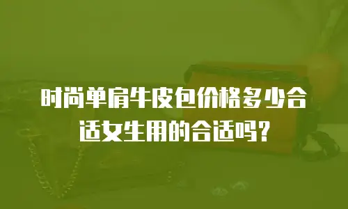 时尚单肩牛皮包价格多少合适女生用的合适吗？