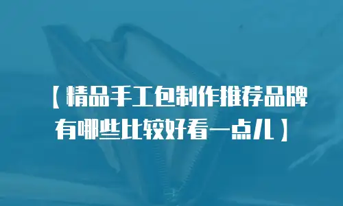 【精品手工包制作推荐品牌有哪些比较好看一点儿】