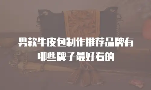 男款牛皮包制作推荐品牌有哪些牌子最好看的