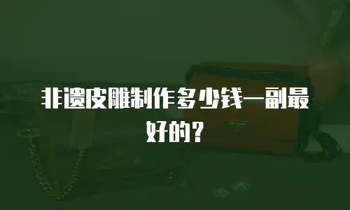 非遗皮雕制作多少钱一副最好的？