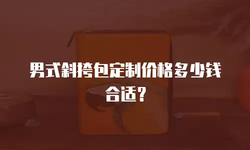 男式斜挎包定制价格多少钱合适？