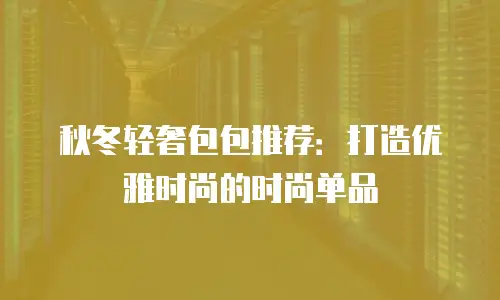 秋冬轻奢包包推荐：打造优雅时尚的时尚单品