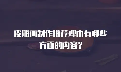 皮雕画制作推荐理由有哪些方面的内容？