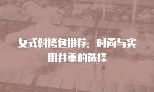 女式斜挎包推荐：时尚与实用并重的选择