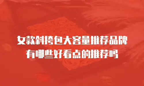 女款斜挎包大容量推荐品牌有哪些好看点的推荐吗