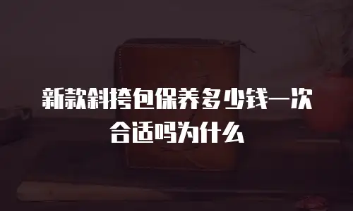 新款斜挎包保养多少钱一次合适吗为什么