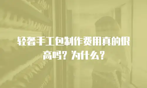 轻奢手工包制作费用真的很高吗？为什么？