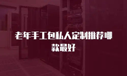 老年手工包私人定制推荐哪款最好