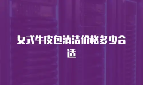 女式牛皮包清洁价格多少合适