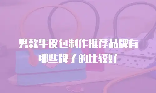 男款牛皮包制作推荐品牌有哪些牌子的比较好