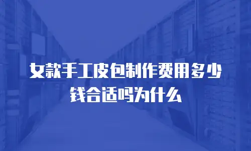 女款手工皮包制作费用多少钱合适吗为什么