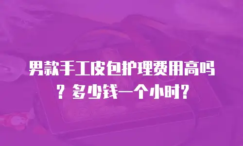 男款手工皮包护理费用高吗？多少钱一个小时？