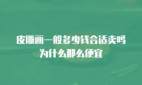 皮雕画一般多少钱合适卖吗为什么那么便宜