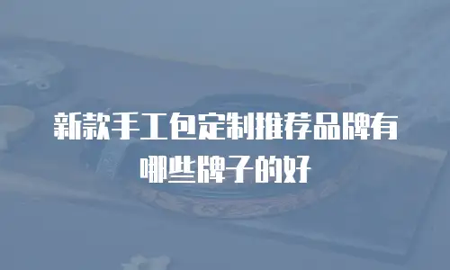新款手工包定制推荐品牌有哪些牌子的好