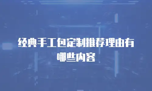 经典手工包定制推荐理由有哪些内容