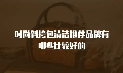 时尚斜挎包清洁推荐品牌有哪些比较好的