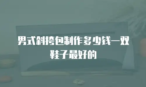 男式斜挎包制作多少钱一双鞋子最好的
