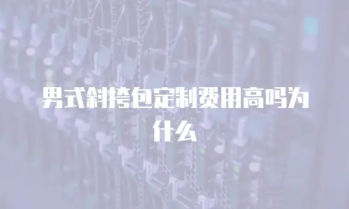 男式斜挎包定制费用高吗为什么