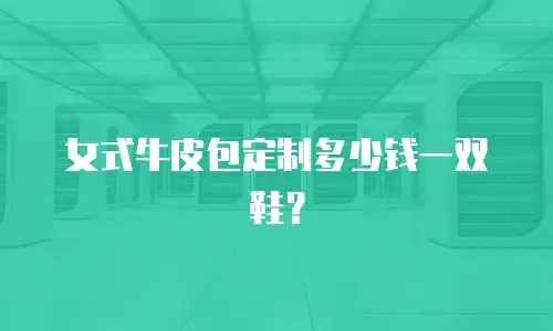 女式牛皮包定制多少钱一双鞋？