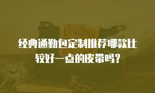 经典通勤包定制推荐哪款比较好一点的皮带吗？