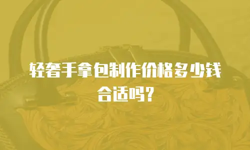 轻奢手拿包制作价格多少钱合适吗？