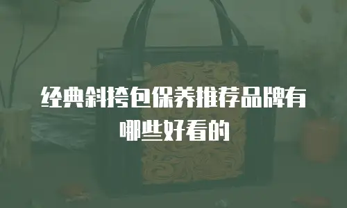 经典斜挎包保养推荐品牌有哪些好看的