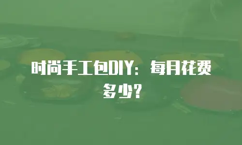 时尚手工包DIY：每月花费多少？