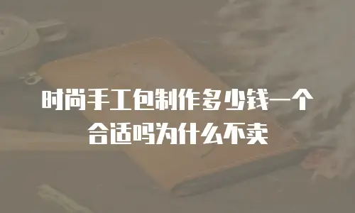时尚手工包制作多少钱一个合适吗为什么不卖