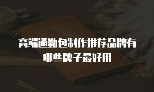 高端通勤包制作推荐品牌有哪些牌子最好用