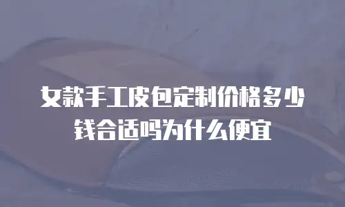 女款手工皮包定制价格多少钱合适吗为什么便宜